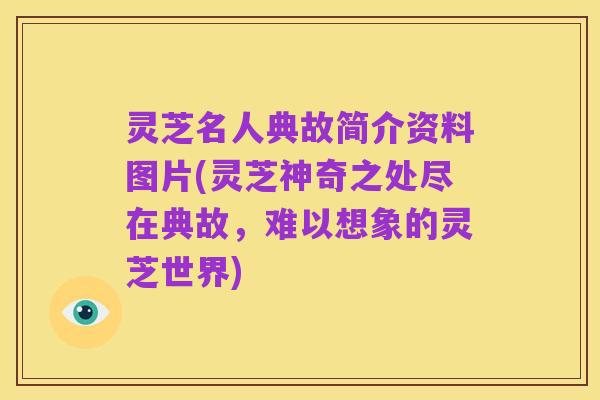 灵芝名人典故简介资料图片(灵芝神奇之处尽在典故，难以想象的灵芝世界)