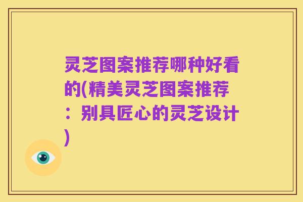 灵芝图案推荐哪种好看的(精美灵芝图案推荐:别具匠心的灵芝设计)