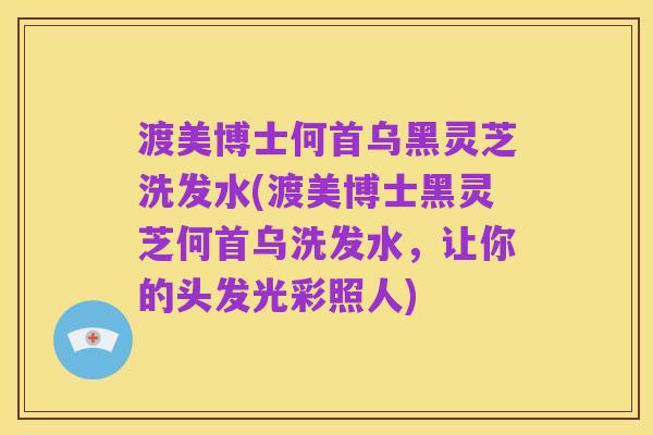 渡美博士何首乌黑灵芝洗发水(渡美博士黑灵芝何首乌洗发水，让你的头发光彩照人)