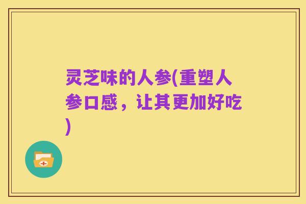 灵芝味的人参(重塑人参口感，让其更加好吃)