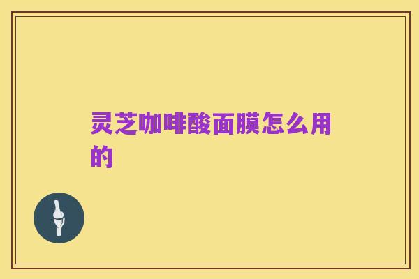 灵芝咖啡酸面膜怎么用的