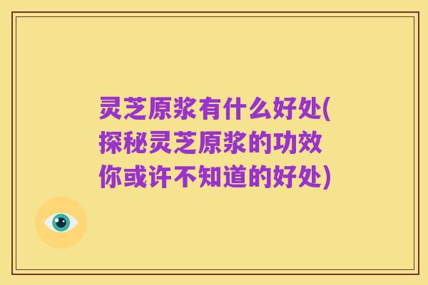 灵芝原浆有什么好处(探秘灵芝原浆的功效 你或许不知道的好处)
