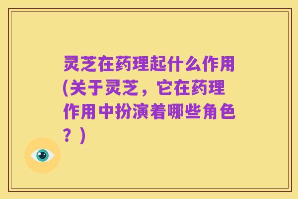 灵芝在药理起什么作用(关于灵芝,它在药理作用中扮演着哪些角色?)