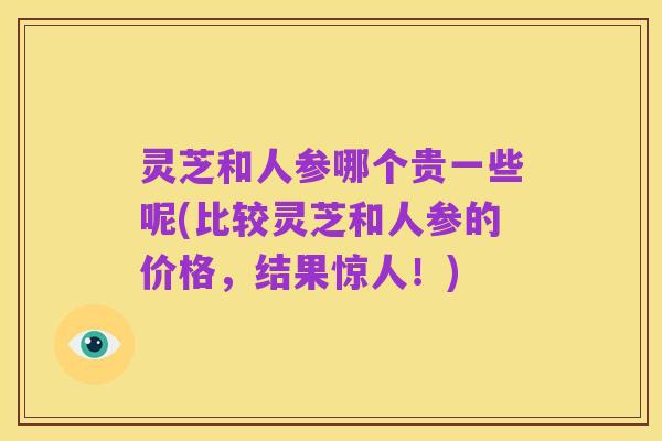 灵芝和人参哪个贵一些呢(比较灵芝和人参的价格，结果惊人！)