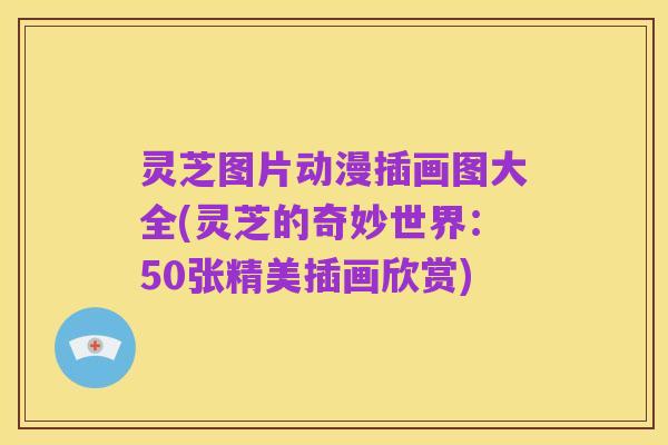 灵芝图片动漫插画图大全(灵芝的奇妙世界：50张精美插画欣赏)