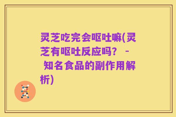 灵芝吃完会呕吐嘛(灵芝有呕吐反应吗? - 知名食品的副作用解析)