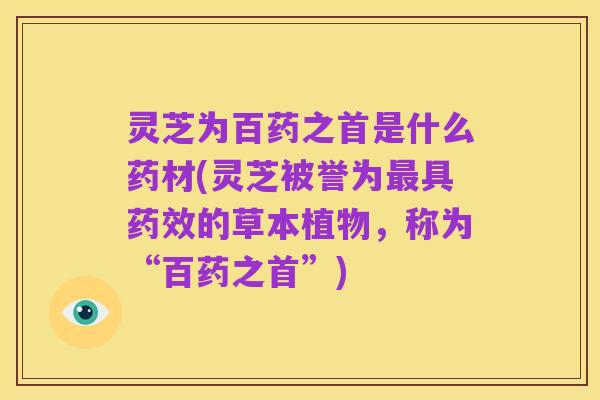 灵芝为百药之首是什么药材(灵芝被誉为最具药效的草本植物，称为“百药之首”)