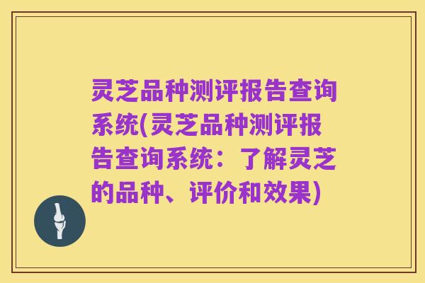 灵芝品种测评报告查询系统(灵芝品种测评报告查询系统：了解灵芝的品种、评价和效果)