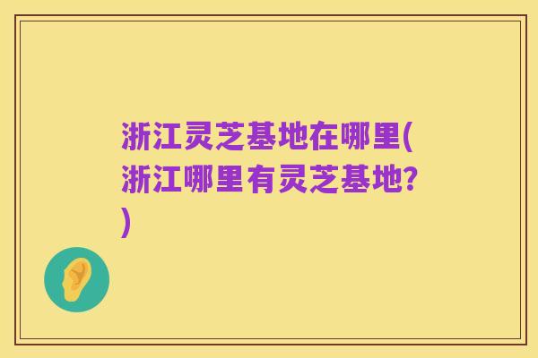 浙江灵芝基地在哪里(浙江哪里有灵芝基地？)