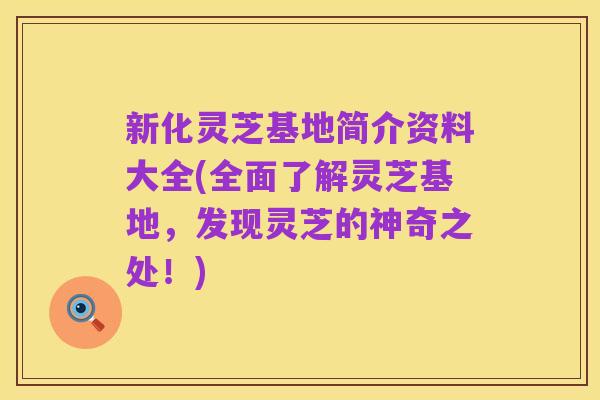 新化灵芝基地简介资料大全(全面了解灵芝基地,发现灵芝的神奇之处!)