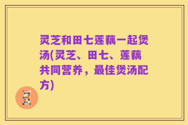 灵芝和田七莲藕一起煲汤(灵芝、田七、莲藕共同营养,最佳煲汤配方)