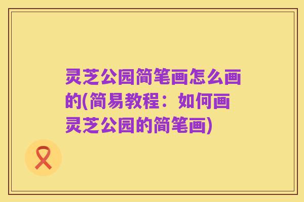 灵芝公园简笔画怎么画的(简易教程:如何画灵芝公园的简笔画)