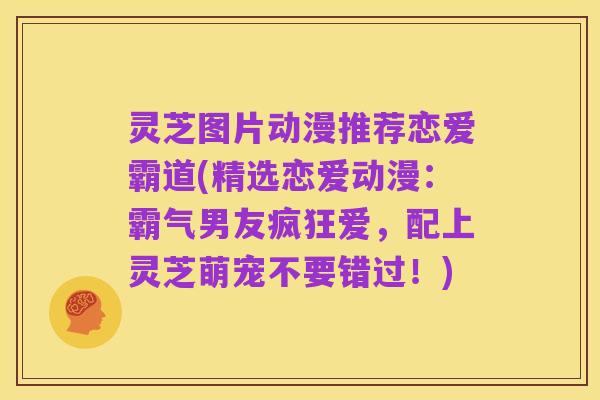 灵芝图片动漫推荐恋爱霸道(精选恋爱动漫:霸气男友疯狂爱,配上灵芝萌宠不要错过!)
