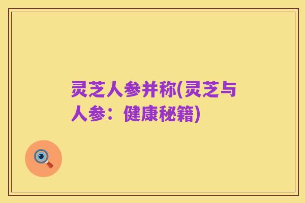 灵芝人参并称(灵芝与人参:健康秘籍)