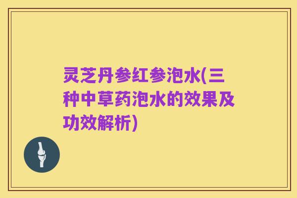灵芝丹参红参泡水(三种中草药泡水的效果及功效解析)