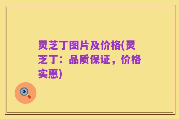 灵芝丁图片及价格(灵芝丁：品质保证，价格实惠)
