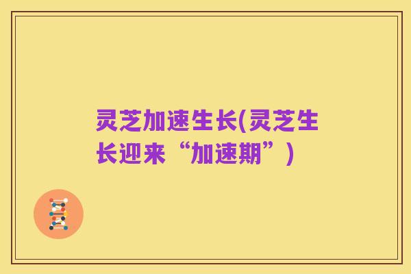 灵芝加速生长(灵芝生长迎来“加速期”)