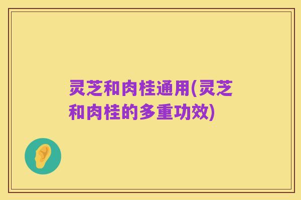 灵芝和肉桂通用(灵芝和肉桂的多重功效)