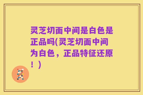 灵芝切面中间是白色是正品吗(灵芝切面中间为白色，正品特征还原！)
