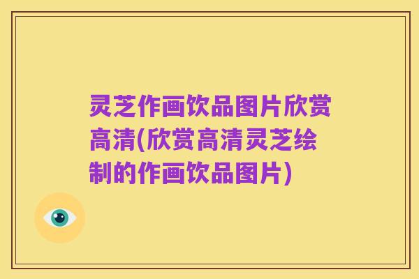 灵芝作画饮品图片欣赏高清(欣赏高清灵芝绘制的作画饮品图片)
