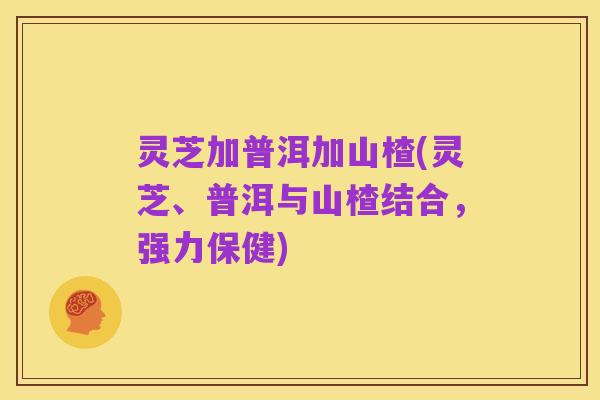 灵芝加普洱加山楂(灵芝、普洱与山楂结合,强力保健)