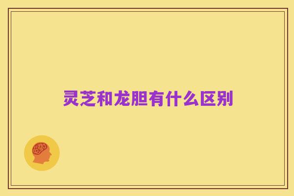 灵芝和龙胆有什么区别