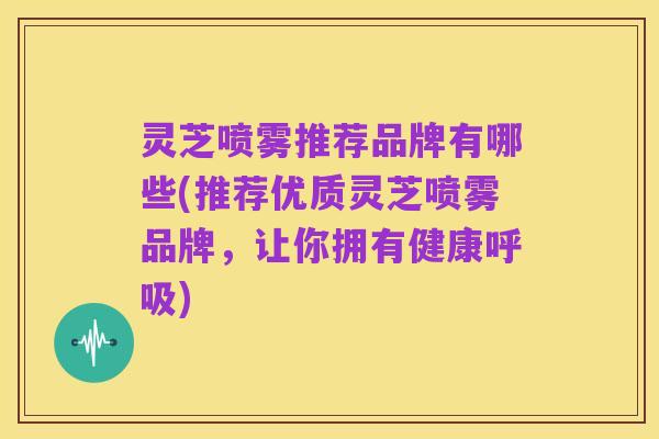 灵芝喷雾推荐品牌有哪些(推荐优质灵芝喷雾品牌,让你拥有健康呼吸)