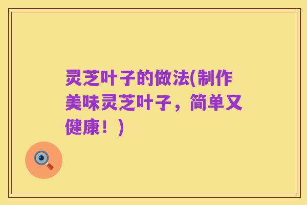 灵芝叶子的做法(制作美味灵芝叶子，简单又健康！)