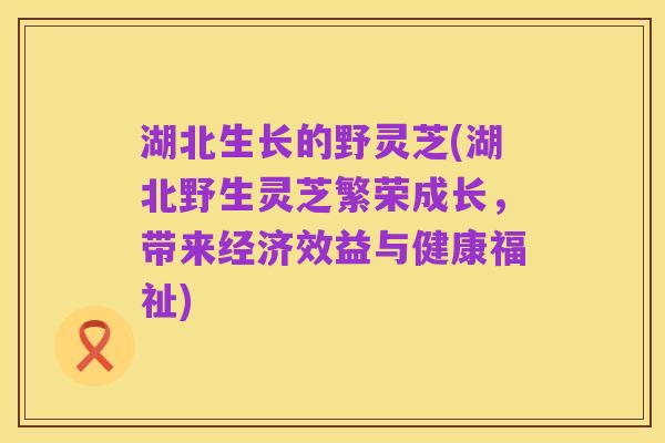 湖北生长的野灵芝(湖北野生灵芝繁荣成长,带来经济效益与健康福祉)