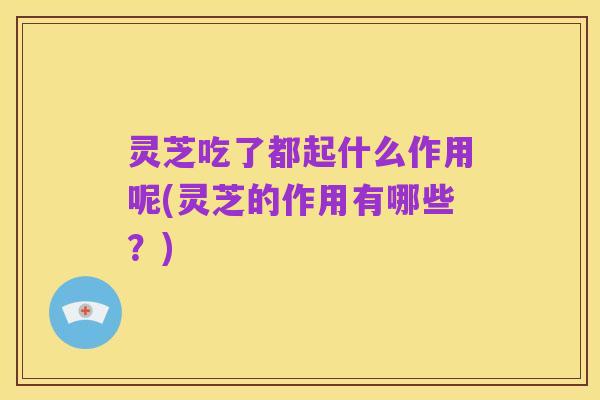 灵芝吃了都起什么作用呢(灵芝的作用有哪些?)