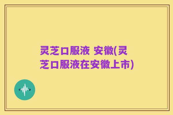 灵芝口服液 安徽(灵芝口服液在安徽上市)