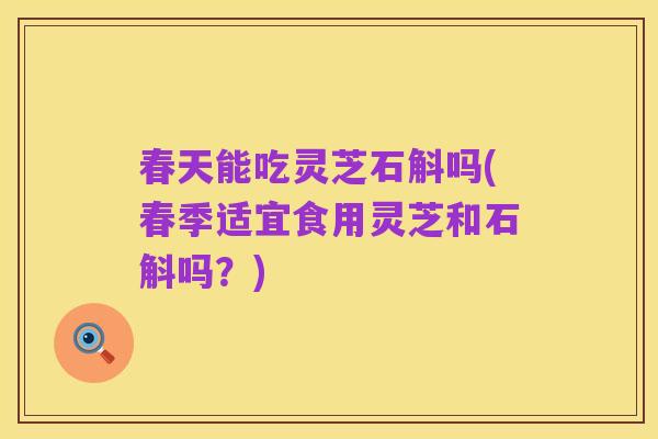春天能吃灵芝石斛吗(春季适宜食用灵芝和石斛吗？)