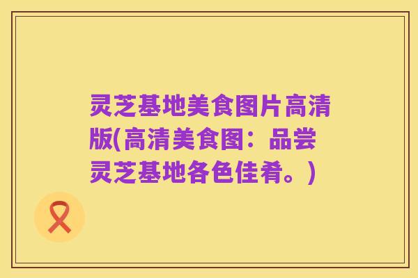 灵芝基地美食图片高清版(高清美食图:品尝灵芝基地各色佳肴。)