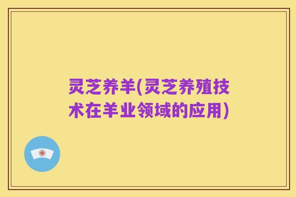 灵芝养羊(灵芝养殖技术在羊业领域的应用)