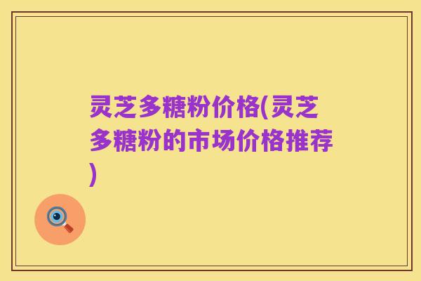 灵芝多糖粉价格(灵芝多糖粉的市场价格推荐)