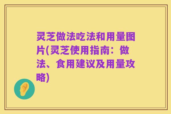 灵芝做法吃法和用量图片(灵芝使用指南:做法、食用建议及用量攻略)