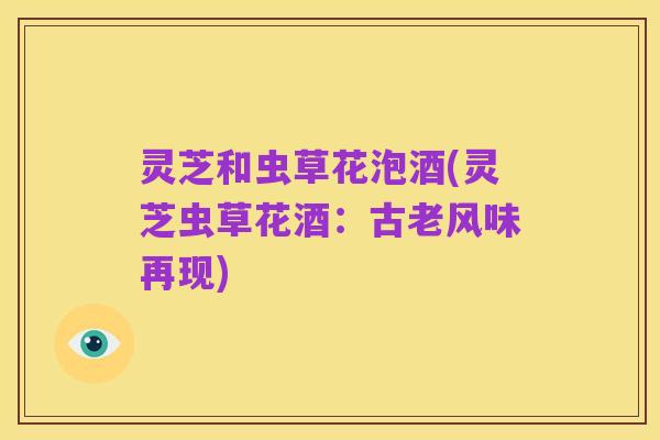 灵芝和虫草花泡酒(灵芝虫草花酒:古老风味再现)