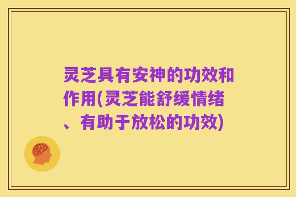 灵芝具有安神的功效和作用(灵芝能舒缓情绪、有助于放松的功效)