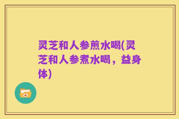 灵芝和人参煎水喝(灵芝和人参煮水喝,益身体)