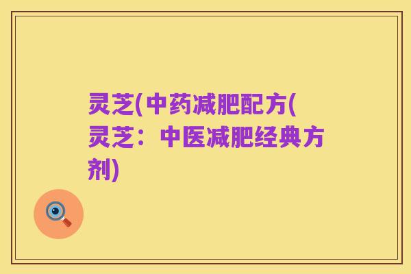 灵芝(中药减肥配方(灵芝:中医减肥经典方剂)