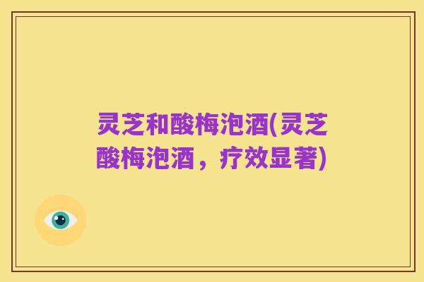 灵芝和酸梅泡酒(灵芝酸梅泡酒，疗效显著)
