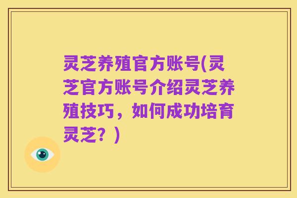 灵芝养殖官方账号(灵芝官方账号介绍灵芝养殖技巧,如何成功培育灵芝?)