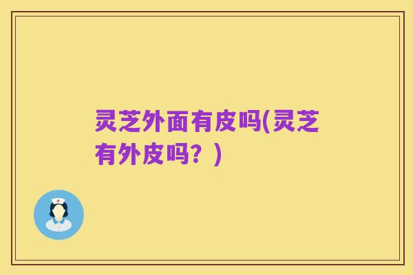 灵芝外面有皮吗(灵芝有外皮吗?)