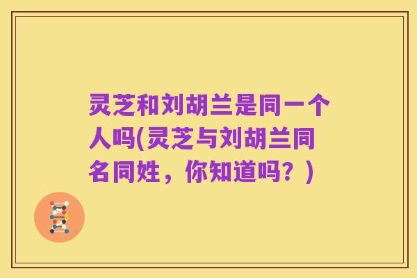 灵芝和刘胡兰是同一个人吗(灵芝与刘胡兰同名同姓，你知道吗？)