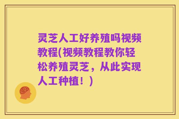 灵芝人工好养殖吗视频教程(视频教程教你轻松养殖灵芝，从此实现人工种植！)