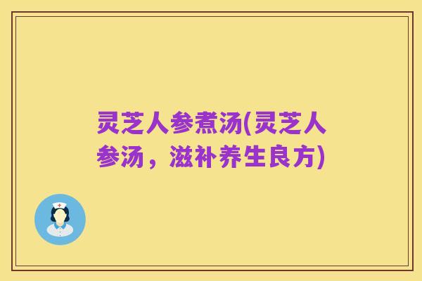 灵芝人参煮汤(灵芝人参汤，滋补养生良方)