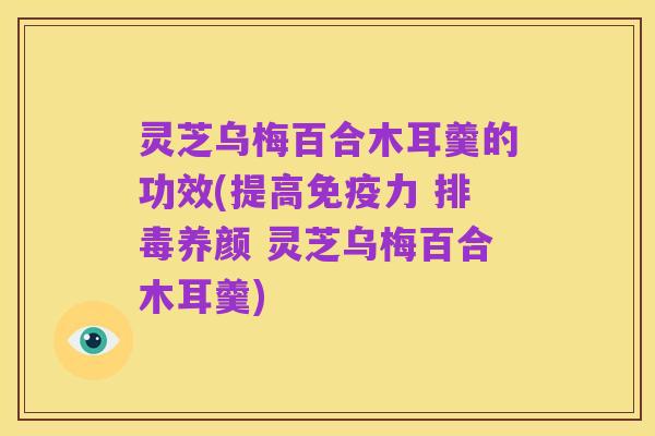 灵芝乌梅百合木耳羹的功效(提高免疫力 排毒养颜 灵芝乌梅百合木耳羹)