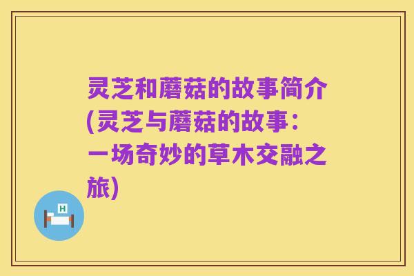 灵芝和蘑菇的故事简介(灵芝与蘑菇的故事:一场奇妙的草木交融之旅)