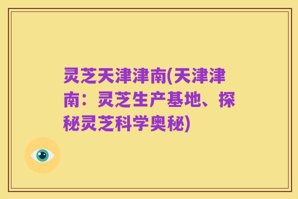 灵芝天津津南(天津津南：灵芝生产基地、探秘灵芝科学奥秘)