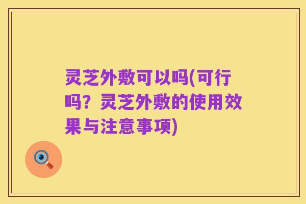 灵芝外敷可以吗(可行吗?灵芝外敷的使用效果与注意事项)